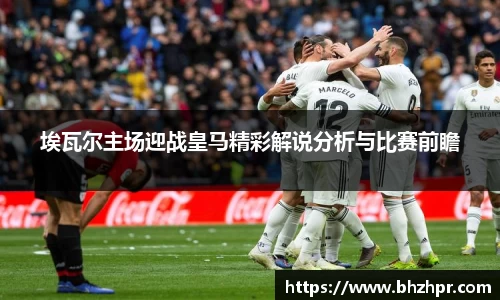 埃瓦尔主场迎战皇马精彩解说分析与比赛前瞻