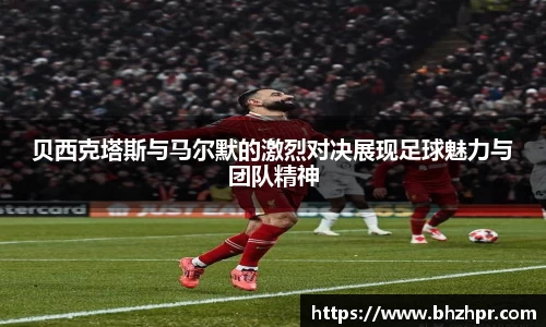 贝西克塔斯与马尔默的激烈对决展现足球魅力与团队精神
