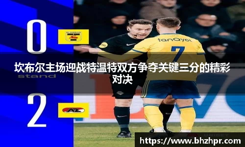 坎布尔主场迎战特温特双方争夺关键三分的精彩对决