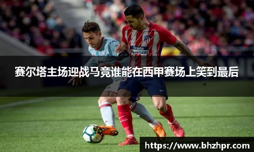 赛尔塔主场迎战马竞谁能在西甲赛场上笑到最后