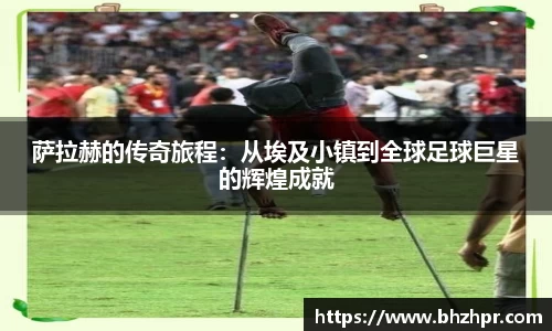 萨拉赫的传奇旅程：从埃及小镇到全球足球巨星的辉煌成就