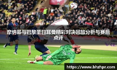摩纳哥与巴黎圣日耳曼精彩对决回放分析与赛后点评