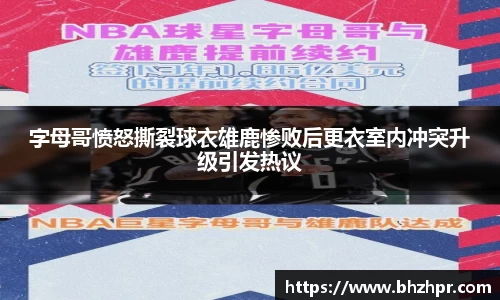 字母哥愤怒撕裂球衣雄鹿惨败后更衣室内冲突升级引发热议