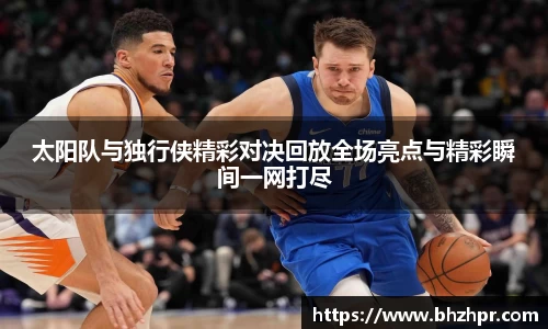 太阳队与独行侠精彩对决回放全场亮点与精彩瞬间一网打尽