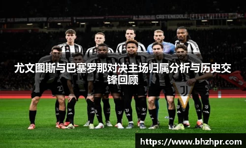 尤文图斯与巴塞罗那对决主场归属分析与历史交锋回顾