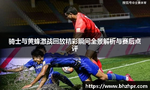 骑士与黄蜂激战回放精彩瞬间全景解析与赛后点评