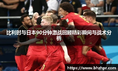 比利时与日本90分钟激战回顾精彩瞬间与战术分析