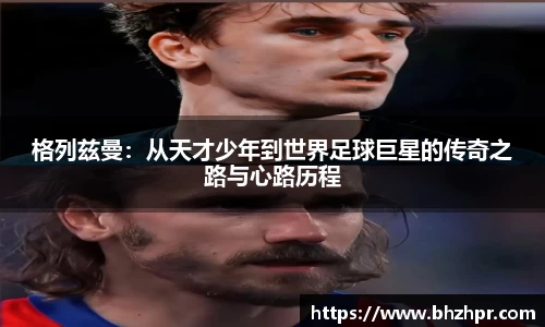 格列兹曼：从天才少年到世界足球巨星的传奇之路与心路历程