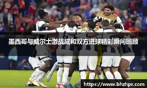 墨西哥与威尔士激战成和双方进球精彩瞬间回顾