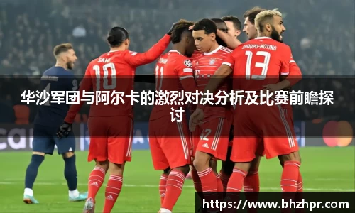 华沙军团与阿尔卡的激烈对决分析及比赛前瞻探讨