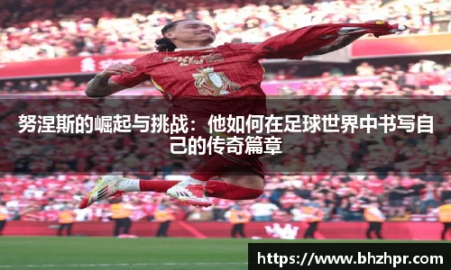 努涅斯的崛起与挑战：他如何在足球世界中书写自己的传奇篇章