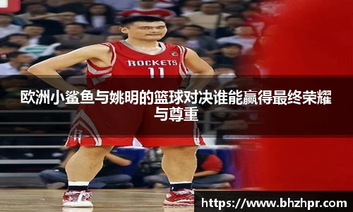 欧洲小鲨鱼与姚明的篮球对决谁能赢得最终荣耀与尊重