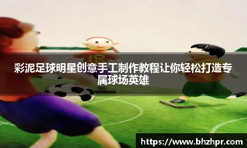 彩泥足球明星创意手工制作教程让你轻松打造专属球场英雄