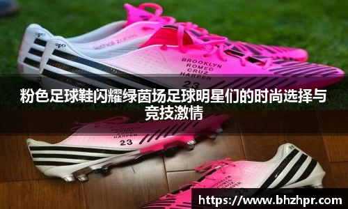 粉色足球鞋闪耀绿茵场足球明星们的时尚选择与竞技激情