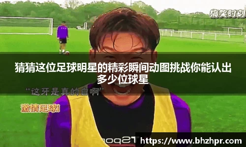 猜猜这位足球明星的精彩瞬间动图挑战你能认出多少位球星