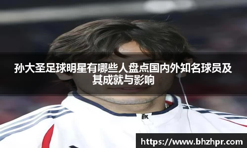 孙大圣足球明星有哪些人盘点国内外知名球员及其成就与影响