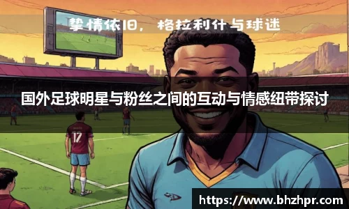 国外足球明星与粉丝之间的互动与情感纽带探讨