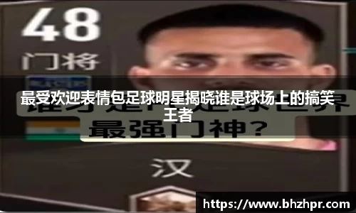 最受欢迎表情包足球明星揭晓谁是球场上的搞笑王者
